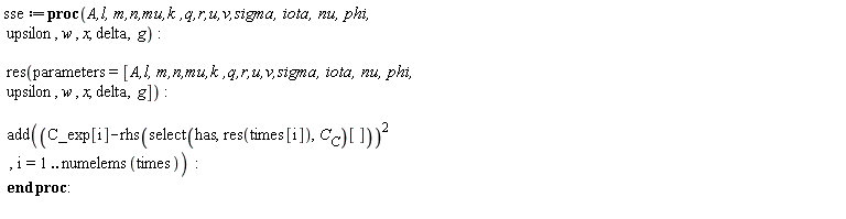 "sse:=proc(`A,l, m,n,mu,k ,q,r,u,v,sigma, iota, nu, phi,`  upsilon, w , x, delta,  g):    res(parameters=[`A,l, m,n,mu,k ,q,r,u,v,sigma, iota, nu, phi,`  upsilon, w , x, delta,  g]):    add((C_exp[i]-rhs(select(has,res(times[i]),`C__C`)[]))^(2)   ,i=1 .. numelems(times))  :  end proc:  "