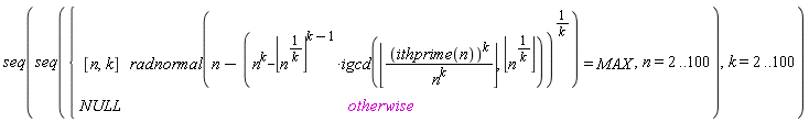 seq(seq(piecewise(radnormal(n-(n^k-floor(n^(1/k))^(k-1)*igcd(floor(ithprime(n)^k/n^k), floor(n^(1/k))))^(1/k)) = MAX, [n, k], NULL), n = 2 .. 100), k = 2 .. 100)