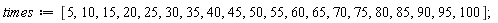 times := [5, 10, 15, 20, 25, 30, 35, 40, 45, 50, 55, 60, 65, 70, 75, 80, 85, 90, 95, 100];