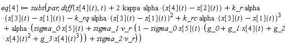 eq[4] := subs(par, diff(x[4](t), t)+2*kappa*alpha*(x[4](t)-x[2](t))+k_r*alpha*(x[3](t)-x[1](t))-k_rq*alpha*(x[3](t)-x[1](t))^2+k_rc*alpha*(x[3](t)-x[1](t))^3+alpha*(sigma_0*x[5](t)+sigma_1*v_r*(1-sigma_0*x[5](t)*(g_0+g_1*x[4](t)+g_2*x[4](t)^2+g_3*x[4](t)^3))+sigma_2*v_r))