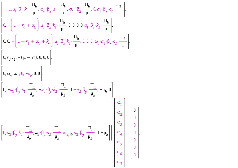 (Matrix(7, 7, {(1, 1) = -mu, (1, 2) = a[1]*beta[x]*k[1]*PI[h]/mu, (1, 3) = omega[o]*beta[x]*a[1]*PI[h]/mu, (1, 4) = sigma, (1, 5) = -beta[2]*PI[h]/mu, (1, 6) = 0, (1, 7) = a[1]*beta[x]*k[2]*PI[h]/mu, (2, 1) = 0, (2, 2) = -(mu+r[o]+alpha[o])*a[1]*beta[x]*k[1]*PI[h]/mu, (2, 3) = 0, (2, 4) = 0, (2, 5) = 0, (2, 6) = 0, (2, 7) = a[1]*beta[x]*k[2]*PI[h]/mu, (3, 1) = 0, (3, 2) = 0, (3, 3) = -(mu+r[1]+alpha[1]+k[o])*a[1]*beta[x]*k[1]*PI[h]/mu, (3, 4) = 0, (3, 5) = 0, (3, 6) = 0, (3, 7) = omega[o]*beta[x]*a[1]*k[2]*PI[h]/mu, (4, 1) = 0, (4, 2) = r[o], (4, 3) = r[1], (4, 4) = -mu-sigma, (4, 5) = 0, (4, 6) = 0, (4, 7) = 0, (5, 1) = 0, (5, 2) = alpha[o], (5, 3) = alpha[1], (5, 4) = 0, (5, 5) = -e[o], (5, 6) = 0, (5, 7) = 0, (6, 1) = 0, (6, 2) = -a[2]*beta[y]*k[1]*PI[m]/mu[b], (6, 3) = -a[2]*beta[y]*k[2]*PI[m]/mu[b], (6, 4) = 0, (6, 5) = -a[2]*beta[y]*PI[m]/mu[b], (6, 6) = -mu[b], (6, 7) = 0, (7, 1) = 0, (7, 2) = a[2]*beta[y]*k[2]*PI[m]/mu[b], (7, 3) = a[2]*beta[y]*k[2]*PI[m]/mu[b], (7, 4) = m[7, 4], (7, 5) = a[2]*beta[y]*PI[m]/mu[b], (7, 6) = 0, (7, 7) = -mu[b]}))*(Matrix(7, 1, {(1, 1) = omega[1], (2, 1) = omega[2], (3, 1) = omega[3], (4, 1) = omega[4], (5, 1) = omega[5], (6, 1) = omega[6], (7, 1) = omega[7]})) = (Matrix(7, 1, {(1, 1) = 0, (2, 1) = 0, (3, 1) = 0, (4, 1) = 0, (5, 1) = 0, (6, 1) = 0, (7, 1) = 0}))