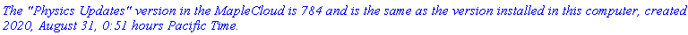 `The "Physics Updates" version in the MapleCloud is 784 and is the same as the version installed in this computer, created 2020, August 31, 0:51 hours Pacific Time.`