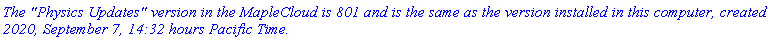`The "Physics Updates" version in the MapleCloud is 801 and is the same as the version installed in this computer, created 2020, September 7, 14:32 hours Pacific Time.`