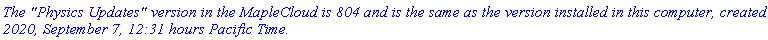 `The "Physics Updates" version in the MapleCloud is 804 and is the same as the version installed in this computer, created 2020, September 7, 12:31 hours Pacific Time.`