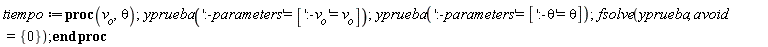 tiempo := proc (v__o, theta) yprueba(':-parameters' = [':-v__o' = v__o]); yprueba(':-parameters' = [':-theta' = theta]); fsolve(yprueba, avoid = {0}) end proc