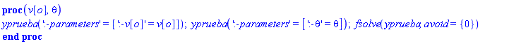 proc (v__o, theta) yprueba(':-parameters' = [':-v__o' = v__o]); yprueba(':-parameters' = [':-theta' = theta]); fsolve(yprueba, avoid = {0}) end proc