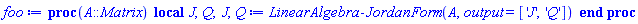 foo := proc (A::Matrix) local J, Q; J, Q := LinearAlgebra:-JordanForm(A, output = ['J', 'Q']) end proc