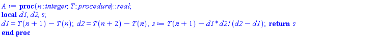 proc (n::integer, T::procedure)::real; local d1, d2, s; d1 = T(n+1)-T(n); d2 = T(n+2)-T(n); s := T(n+1)-d1*d2/(d2-d1); return s end proc