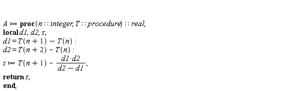 A := proc (n::integer, T::procedure)::real; local d1, d2, s; d1 = T(n+1)-T(n); d2 = T(n+2)-T(n); s := T(n+1)-d1*d2/(d2-d1); return s end proc