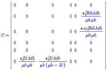 C := Matrix(6, 6, {(1, 1) = 0, (1, 2) = 0, (1, 3) = 0, (1, 4) = 0, (1, 5) = 0, (1, 6) = 0, (2, 1) = 0, (2, 2) = 0, (2, 3) = 0, (2, 4) = 0, (2, 5) = 0, (2, 6) = `&epsilon;`*`&beta;hh`*Mh/(`&mu;h`*`&mu;b`), (3, 1) = 0, (3, 2) = 0, (3, 3) = 0, (3, 4) = 0, (3, 5) = 0, (3, 6) = `&epsilon;`*omega*`&beta;hh`*Mh/(`&mu;h`*`&mu;b`), (4, 1) = 0, (4, 2) = 0, (4, 3) = 0, (4, 4) = 0, (4, 5) = 0, (4, 6) = 0, (5, 1) = 0, (5, 2) = 0, (5, 3) = 0, (5, 4) = 0, (5, 5) = 0, (5, 6) = 0, (6, 1) = 0, (6, 2) = `&epsilon;`*beta1*Mb/(`&mu;h`*`&mu;b`), (6, 3) = `&epsilon;`*beta1*Mb/(`&mu;b`*(`&mu;h`-delta1)), (6, 4) = 0, (6, 5) = 0, (6, 6) = 0})