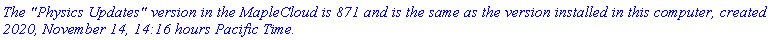`The "Physics Updates" version in the MapleCloud is 871 and is the same as the version installed in this computer, created 2020, November 14, 14:16 hours Pacific Time.`