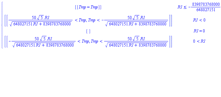 piecewise(R1 <= -8398783768000/648027151, [[Tmp = Tmp]], R1 < 0, [[50*5^(1/2)*R1/(648027151*R1+8398783768000)^(1/2) < Tmp, Tmp < -50*5^(1/2)*R1/(648027151*R1+8398783768000)^(1/2)]], R1 = 0, [], 0 < R1, [[-50*5^(1/2)*R1/(648027151*R1+8398783768000)^(1/2) < Tmp, Tmp < 50*5^(1/2)*R1/(648027151*R1+8398783768000)^(1/2)]])