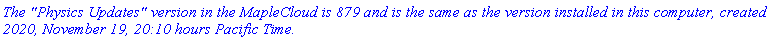 `The "Physics Updates" version in the MapleCloud is 879 and is the same as the version installed in this computer, created 2020, November 19, 20:10 hours Pacific Time.`