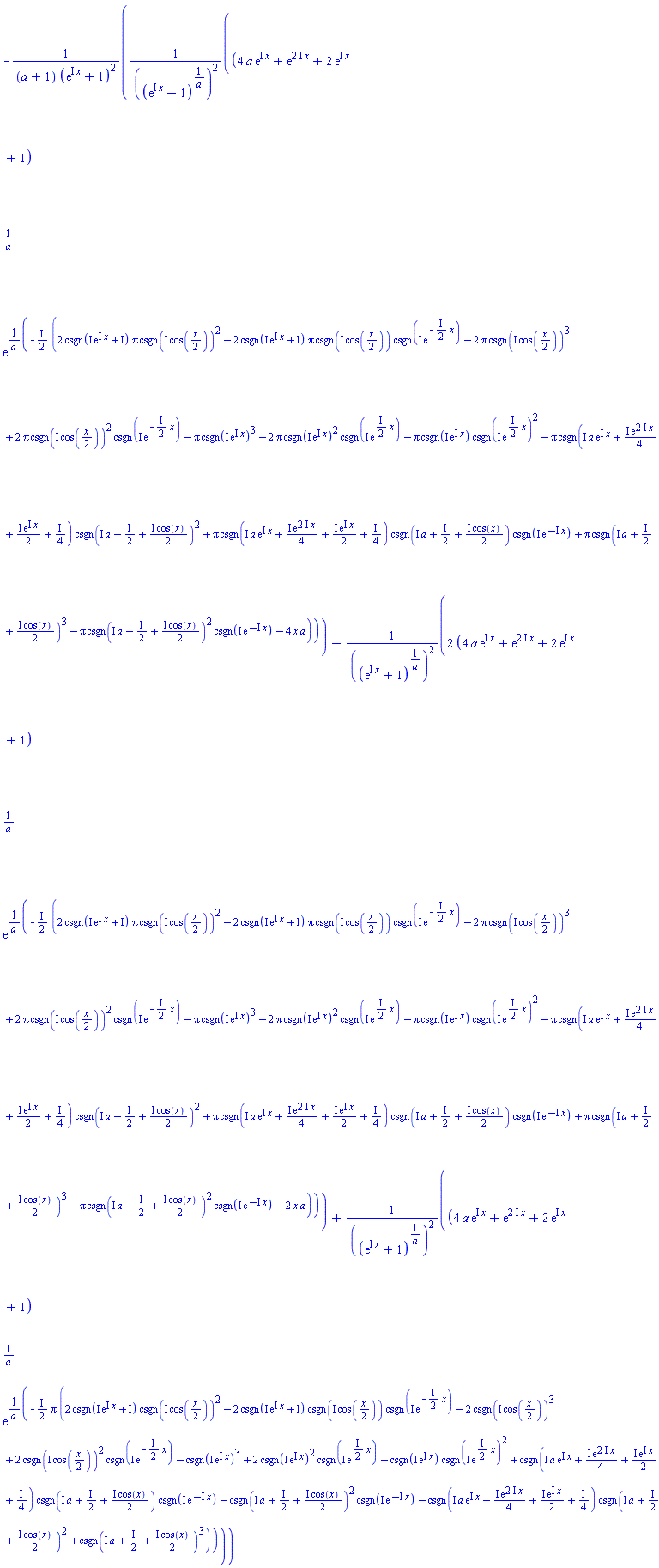 -((4*a*exp(I*x)+exp((2*I)*x)+2*exp(I*x)+1)^(1/a)*exp(-((1/2)*I)*(2*csgn(I*exp(I*x)+I)*Pi*csgn(I*cos((1/2)*x))^2-2*csgn(I*exp(I*x)+I)*Pi*csgn(I*cos((1/2)*x))*csgn(I*exp(-((1/2)*I)*x))-2*Pi*csgn(I*cos((1/2)*x))^3+2*Pi*csgn(I*cos((1/2)*x))^2*csgn(I*exp(-((1/2)*I)*x))-Pi*csgn(I*exp(I*x))^3+2*Pi*csgn(I*exp(I*x))^2*csgn(I*exp(((1/2)*I)*x))-Pi*csgn(I*exp(I*x))*csgn(I*exp(((1/2)*I)*x))^2-Pi*csgn(I*a*exp(I*x)+((1/4)*I)*exp((2*I)*x)+((1/2)*I)*exp(I*x)+(1/4)*I)*csgn(I*a+(1/2)*I+((1/2)*I)*cos(x))^2+Pi*csgn(I*a*exp(I*x)+((1/4)*I)*exp((2*I)*x)+((1/2)*I)*exp(I*x)+(1/4)*I)*csgn(I*a+(1/2)*I+((1/2)*I)*cos(x))*csgn(I*exp(-I*x))+Pi*csgn(I*a+(1/2)*I+((1/2)*I)*cos(x))^3-Pi*csgn(I*a+(1/2)*I+((1/2)*I)*cos(x))^2*csgn(I*exp(-I*x))-4*x*a)/a)/((exp(I*x)+1)^(1/a))^2-2*(4*a*exp(I*x)+exp((2*I)*x)+2*exp(I*x)+1)^(1/a)*exp(-((1/2)*I)*(2*csgn(I*exp(I*x)+I)*Pi*csgn(I*cos((1/2)*x))^2-2*csgn(I*exp(I*x)+I)*Pi*csgn(I*cos((1/2)*x))*csgn(I*exp(-((1/2)*I)*x))-2*Pi*csgn(I*cos((1/2)*x))^3+2*Pi*csgn(I*cos((1/2)*x))^2*csgn(I*exp(-((1/2)*I)*x))-Pi*csgn(I*exp(I*x))^3+2*Pi*csgn(I*exp(I*x))^2*csgn(I*exp(((1/2)*I)*x))-Pi*csgn(I*exp(I*x))*csgn(I*exp(((1/2)*I)*x))^2-Pi*csgn(I*a*exp(I*x)+((1/4)*I)*exp((2*I)*x)+((1/2)*I)*exp(I*x)+(1/4)*I)*csgn(I*a+(1/2)*I+((1/2)*I)*cos(x))^2+Pi*csgn(I*a*exp(I*x)+((1/4)*I)*exp((2*I)*x)+((1/2)*I)*exp(I*x)+(1/4)*I)*csgn(I*a+(1/2)*I+((1/2)*I)*cos(x))*csgn(I*exp(-I*x))+Pi*csgn(I*a+(1/2)*I+((1/2)*I)*cos(x))^3-Pi*csgn(I*a+(1/2)*I+((1/2)*I)*cos(x))^2*csgn(I*exp(-I*x))-2*x*a)/a)/((exp(I*x)+1)^(1/a))^2+(4*a*exp(I*x)+exp((2*I)*x)+2*exp(I*x)+1)^(1/a)*exp(-((1/2)*I)*Pi*(2*csgn(I*exp(I*x)+I)*csgn(I*cos((1/2)*x))^2-2*csgn(I*exp(I*x)+I)*csgn(I*cos((1/2)*x))*csgn(I*exp(-((1/2)*I)*x))-2*csgn(I*cos((1/2)*x))^3+2*csgn(I*cos((1/2)*x))^2*csgn(I*exp(-((1/2)*I)*x))-csgn(I*exp(I*x))^3+2*csgn(I*exp(I*x))^2*csgn(I*exp(((1/2)*I)*x))-csgn(I*exp(I*x))*csgn(I*exp(((1/2)*I)*x))^2+csgn(I*a*exp(I*x)+((1/4)*I)*exp((2*I)*x)+((1/2)*I)*exp(I*x)+(1/4)*I)*csgn(I*a+(1/2)*I+((1/2)*I)*cos(x))*csgn(I*exp(-I*x))-csgn(I*a+(1/2)*I+((1/2)*I)*cos(x))^2*csgn(I*exp(-I*x))-csgn(I*a*exp(I*x)+((1/4)*I)*exp((2*I)*x)+((1/2)*I)*exp(I*x)+(1/4)*I)*csgn(I*a+(1/2)*I+((1/2)*I)*cos(x))^2+csgn(I*a+(1/2)*I+((1/2)*I)*cos(x))^3)/a)/((exp(I*x)+1)^(1/a))^2)/((a+1)*(exp(I*x)+1)^2)