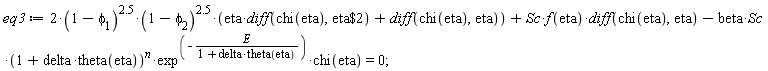 eq3 := 2*(1-phi[1])^2.5*(1-phi[2])^2.5*(eta*(diff(chi(eta), `$`(eta, 2)))+diff(chi(eta), eta))+Sc*f(eta)*(diff(chi(eta), eta))-beta*Sc*(1+delta*theta(eta))^n*exp^(-E/(1+delta*theta(eta)))*chi(eta) = 0;