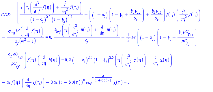 [2*(eta*(diff(diff(diff(f(eta), eta), eta), eta))+diff(diff(f(eta), eta), eta))/((1-phi[1])^2.5*(1-phi[2])^2.5)+((1-phi[2])*(1-phi[1]+phi[1]*rho[s1]/rho[f])+phi[2]*rho[s2]/rho[f])*f(eta)*(diff(diff(f(eta), eta), eta))-sigma[hnf]*M*(diff(f(eta), eta))/(sigma[f]*(m^2+1)) = 0, k[hnf]*(eta*(diff(diff(theta(eta), eta), eta))+diff(theta(eta), eta))/k[f]+(1/2)*Pr*((1-phi[2])*(1-phi[1]+phi[1]*`&rho;C`[p][s1]/`&rho;C`[p][f])+phi[2]*`&rho;C`[p][s2]/`&rho;C`[p][f])*f(eta)*(diff(theta(eta), eta)) = 0, 2*(1-phi[1])^2.5*(1-phi[2])^2.5*(eta*(diff(diff(chi(eta), eta), eta))+diff(chi(eta), eta))+Sc*f(eta)*(diff(chi(eta), eta))-beta*Sc*(1+delta*theta(eta))^n*exp^(-E/(1+delta*theta(eta)))*chi(eta) = 0]
