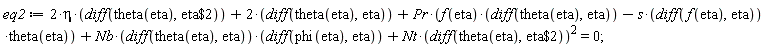 eq2 := 2*eta*(diff(theta(eta), `$`(eta, 2)))+2*(diff(theta(eta), eta))+Pr*(f(eta)*(diff(theta(eta), eta))-s*(diff(f(eta), eta))*theta(eta))+Nb*(diff(theta(eta), eta))*(diff(phi(eta), eta))+Nt*(diff(theta(eta), `$`(eta, 2)))^2 = 0;