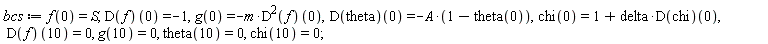bcs := f(0) = S, (D(f))(0) = -1, g(0) = -m*((D^2)(f))(0), (D(theta))(0) = -A*(1-theta(0)), chi(0) = 1+delta*(D(chi))(0), (D(f))(10) = 0, g(10) = 0, theta(10) = 0, chi(10) = 0;