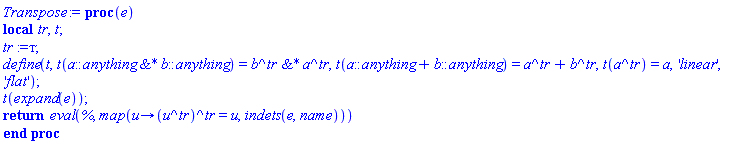 proc (e) local tr, t; tr := `#mo("&#x442;")`; define(t, t(`&*`(a::anything, b::anything)) = `&*`(b^tr, a^tr), t(a::anything+b::anything) = a^tr+b^tr, t(a^tr) = a, 'linear', 'flat'); t(expand(e)); return eval(%, map(proc (u) options operator, arrow; (u^tr)^tr = u end proc, indets(e, name))) end proc