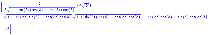 [(5/2)*2^(1/2)*(-(1-sin(2*t)*sin(8)-cos(2*t)*cos(8))^(1/2)*(1+sin(2*t)*sin(8)+cos(2*t)*cos(8))^(1/2)-sin(2*t)*cos(8)+sin(8)*cos(2*t))/(1+sin(2*t)*sin(8)+cos(2*t)*cos(8))^(1/2), -10]