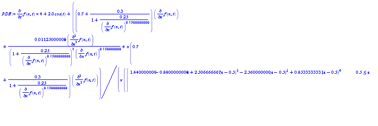 PDE := diff(f(x, t), t) = 4+2.0*cos(t)+((.7+.3/(1+.25/(diff(f(x, t), x))^.1500000000))*(diff(f(x, t), x))+0.1125000000e-1*x*(diff(f(x, t), x, x))/((1+.25/(diff(f(x, t), x))^.1500000000)^2*(diff(f(x, t), x))^.150000000)+x*(.7+.3/(1+.25/(diff(f(x, t), x))^.1500000000))*(diff(f(x, t), x, x)))/(x*piecewise(.5 <= z, 1.440000000-.8800000000*z+2.506666667*(z-.5)^2-2.560000000*(z-.5)^3+.8533333331*(z-.5)^4, z <= 2.000000000, 1.440000000-.8800000000*z+2.506666667*(z-.5)^2-2.560000000*(z-.5)^3+.8533333331*(z-.5)^4, 1)^2)