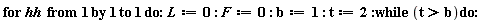 "for hh  from 1 by 1 to 1 do:L:=0: F:=0: b:=1: t:=2:while (t>b)do:"