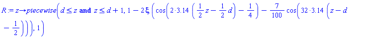proc (z) options operator, arrow; piecewise(d <= z and z <= d+1, 1-2*xi*(cos(2*3.14*((1/2)*z-(1/2)*d)-1/4)-(7/100)*cos(32*3.14*(z-d-1/2))), 1) end proc
