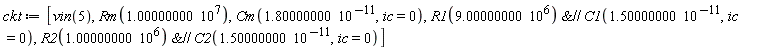 ckt := [vin(5), Rm(1.0*10^7), Cm(1.8*10^(-11), ic = 0), `&//`(R1(9.*10^6), C1(1.5*10^(-11), ic = 0)), `&//`(R2(1.*10^6), C2(1.5*10^(-11), ic = 0))]