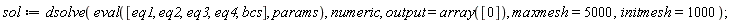 sol := dsolve(eval([eq1, eq2, eq3, eq4, bcs], params), numeric, output = array([0]), maxmesh = 5000, initmesh = 1000)