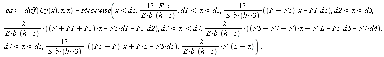 eq := diff(Uy(x), x, x)-piecewise(x < d1, 12*F*x/(E*b*h^3), d1 < x and x < d2, 12*((F+F1)*x-F1*d1)/(E*b*h^3), d2 < x and x < d3, 12*((F+F1+F2)*x-F1*d1-F2*d2)/(E*b*h^3), d3 < x and x < d4, 12*((F5+F4-F)*x+F*L-F5*d5-F4*d4)/(E*b*h^3), d4 < x and x < d5, 12*((F5-F)*x+F*L-F5*d5)/(E*b*h^3), 12*F*(L-x)/(E*b*h^3))