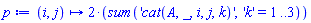 proc (i, j) options operator, arrow; 2*(sum('cat(A, _, i, j, k)', 'k' = 1 .. 3)) end proc