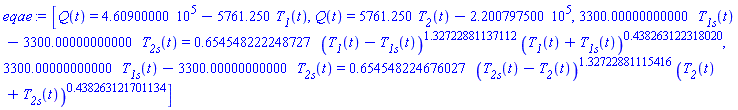eqae := [Q(t) = 460900.000-5761.250*T__1(t), Q(t) = 5761.250*T__2(t)-220079.7500, 3300.00000000000*T__1s(t)-3300.00000000000*T__2s(t) = .654548222248727*(T__1(t)-T__1s(t))^1.32722881137112*(T__1(t)+T__1s(t))^.438263122318020, 3300.00000000000*T__1s(t)-3300.00000000000*T__2s(t) = .654548224676027*(T__2s(t)-T__2(t))^1.32722881115416*(T__2(t)+T__2s(t))^.438263121701134]