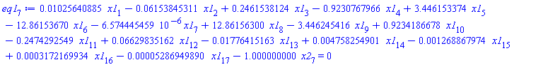 eq1[7] := 0.1025640885e-1*x1[1]-0.6153845311e-1*x1[2]+.2461538124*x1[3]-.9230767966*x1[4]+3.446153374*x1[5]-12.86153670*x1[6]-6.574445459*10^(-6)*x1[7]+12.86156300*x1[8]-3.446245416*x1[9]+.9234186678*x1[10]-.2474292549*x1[11]+0.6629835162e-1*x1[12]-0.1776415163e-1*x1[13]+0.4758254901e-2*x1[14]-0.1268867974e-2*x1[15]+0.3172169934e-3*x1[16]-0.5286949890e-4*x1[17]-1.000000000*x2[7] = 0