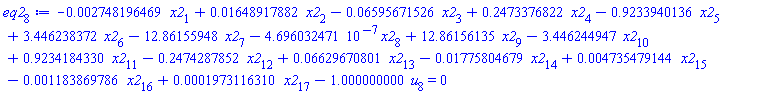 eq2[8] := -0.2748196469e-2*x2[1]+0.1648917882e-1*x2[2]-0.6595671526e-1*x2[3]+.2473376822*x2[4]-.9233940136*x2[5]+3.446238372*x2[6]-12.86155948*x2[7]-4.696032471*10^(-7)*x2[8]+12.86156135*x2[9]-3.446244947*x2[10]+.9234184330*x2[11]-.2474287852*x2[12]+0.6629670801e-1*x2[13]-0.1775804679e-1*x2[14]+0.4735479144e-2*x2[15]-0.1183869786e-2*x2[16]+0.1973116310e-3*x2[17]-1.000000000*u[8] = 0