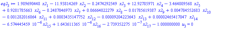 eq2[3] := 1.989690448*x2[1]-11.93814269*x2[2]-.2474292549*x2[3]+12.92785971*x2[4]-3.464009568*x2[5]+.9281785663*x2[6]-.2487046973*x2[7]+0.6664022279e-1*x2[8]-0.1785619387e-1*x2[9]+0.4784552683e-2*x2[10]-0.1282016864e-2*x2[11]+0.3435147752e-3*x2[12]-0.9204223643e-4*x2[13]+0.2465417047e-4*x2[14]-6.574445459*10^(-6)*x2[15]+1.643611365*10^(-6)*x2[16]-2.739352275*10^(-7)*x2[17]-1.000000000*u[3] = 0
