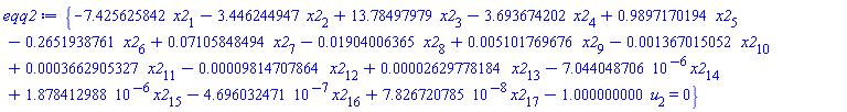 eqq2 := {-7.425625842*x2[1]-3.446244947*x2[2]+13.78497979*x2[3]-3.693674202*x2[4]+.9897170194*x2[5]-.2651938761*x2[6]+0.7105848494e-1*x2[7]-0.1904006365e-1*x2[8]+0.5101769676e-2*x2[9]-0.1367015052e-2*x2[10]+0.3662905327e-3*x2[11]-0.9814707864e-4*x2[12]+0.2629778184e-4*x2[13]-7.044048706*10^(-6)*x2[14]+1.878412988*10^(-6)*x2[15]-4.696032471*10^(-7)*x2[16]+7.826720785*10^(-8)*x2[17]-1.000000000*u[2] = 0}