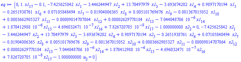 eq := {0, 1.*x1[17]-.1, -7.425625842*x1[1]-3.446244947*x1[2]+13.78497979*x1[3]-3.693674202*x1[4]+.9897170194*x1[5]-.2651938761*x1[6]+0.7105848494e-1*x1[7]-0.1904006365e-1*x1[8]+0.5101769676e-2*x1[9]-0.1367015052e-2*x1[10]+0.3662905327e-3*x1[11]-0.9814707864e-4*x1[12]+0.2629778184e-4*x1[13]-7.044048706*10^(-6)*x1[14]+1.878412988*10^(-6)*x1[15]-4.696032471*10^(-7)*x1[16]+7.826720785*10^(-8)*x1[17]-1.000000000*x2[2] = 0, -7.425625842*x2[1]-3.446244947*x2[2]+13.78497979*x2[3]-3.693674202*x2[4]+.9897170194*x2[5]-.2651938761*x2[6]+0.7105848494e-1*x2[7]-0.1904006365e-1*x2[8]+0.5101769676e-2*x2[9]-0.1367015052e-2*x2[10]+0.3662905327e-3*x2[11]-0.9814707864e-4*x2[12]+0.2629778184e-4*x2[13]-7.044048706*10^(-6)*x2[14]+1.878412988*10^(-6)*x2[15]-4.696032471*10^(-7)*x2[16]+7.826720785*10^(-8)*x2[17]-1.000000000*u[2] = 0}