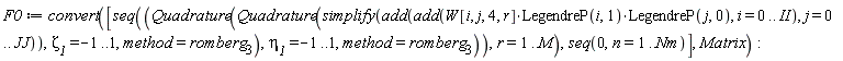 F0 := convert([seq(Quadrature(Quadrature(simplify(add(add(W[i, j, 4, r]*LegendreP(i, 1)*LegendreP(j, 0), i = 0 .. II), j = 0 .. JJ)), `&zeta;__1` = -1 .. 1, method = romberg[3]), `&eta;__1` = -1 .. 1, method = romberg[3]), r = 1 .. M), seq(0, n = 1 .. Nm)], Matrix)