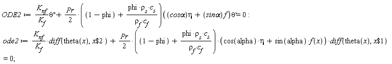 ODE2 := K[nf]*(diff(theta(x), x, x))/K[f]+(1/2)*Pr*(1-phi+phi*rho[s]*c[s]/(rho[f]*c[f]))(eta*`cos&alpha;`+f*`sin&alpha;`)*(diff(theta(x), x)) = 0: