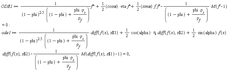 ODE1 := (diff(f(x), x, x, x))/((1-phi)^2.5*(1-phi+phi*rho[s]/rho[f(x)]))+(1/2)(`cos&alpha;`)*eta*(diff(f(x), x, x))+(1/2)(`sin&alpha;`)*f(x)*(diff(f(x), x, x))-M(diff(f(x), x)-1)/(1-phi+phi*rho[s]/rho[f(x)]) = 0: