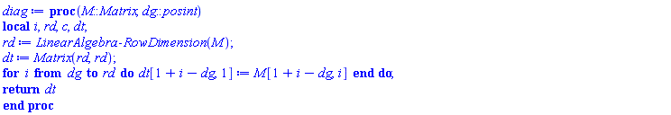 proc (M::Matrix, dg::posint) local i, rd, c, dt; rd := LinearAlgebra:-RowDimension(M); dt := Matrix(rd, rd); for i from dg to rd do dt[1+i-dg, 1] := M[1+i-dg, i] end do; return dt end proc