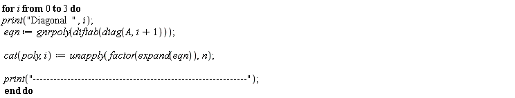 "for i from 0 to 3 do print("Diagonal  ",i);   eqn:=gnrpoly(diftab(diag(A,i+1)));    cat(poly,i):=unapply(factor(expand(eqn)),n);    print("--------------------------------------------------------------");  end do"