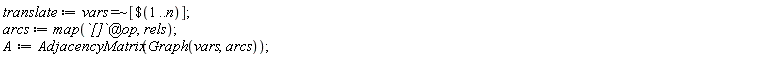 translate := `~`[`=`](vars, [`$`(1 .. n)]); arcs := map(`@`(`[]`, op), rels); A := AdjacencyMatrix(Graph(vars, arcs))