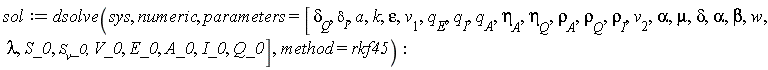 sol := dsolve(sys, numeric, parameters = [`&delta;__Q`, `&delta;__I`, a, k, epsilon, v[1], q[E], q[I], q[A], eta[A], eta[Q], rho[A], rho[Q], rho[I], v[2], alpha, mu, delta, alpha, beta, w, lambda, S_0, S__v*_0, V_0, E_0, A_0, I_0, Q_0], method = rkf45)