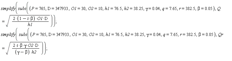 simplify(subs(P = 765, D = 347933, O1 = 30, O2 = 10, h1 = 76.5, h2 = 38.25, gamma = 0.4e-1, q = 7.65, r = 382.5, beta = 0.5e-1, Q = sqrt((2*(-beta*i+1))*O1*D/h1))); simplify(subs(P = 765, D = 347933, O1 = 30, O2 = 10, h1 = 76.5, h2 = 38.25, gamma = 0.4e-1, q = 7.65, r = 382.5, beta = 0.5e-1, Qr = sqrt(2*i*beta*gamma*O2*D/((gamma-beta)*h2))))