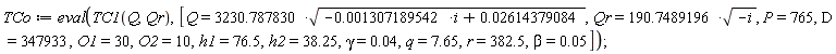 TCo := eval(TC1(Q, Qr), [Q = 3230.787830*sqrt(-0.1307189542e-2*i+0.2614379084e-1), Qr = 190.7489196*sqrt(-i), P = 765, D = 347933, O1 = 30, O2 = 10, h1 = 76.5, h2 = 38.25, gamma = 0.4e-1, q = 7.65, r = 382.5, beta = 0.5e-1])