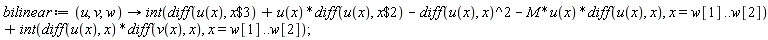 bilinear := proc (u, v, w) options operator, arrow; int(diff(u(x), `$`(x, 3))+u(x)*(diff(u(x), `$`(x, 2)))-(diff(u(x), x))^2-M*u(x)*(diff(u(x), x)), x = w[1] .. w[2])+int((diff(u(x), x))*(diff(v(x), x)), x = w[1] .. w[2]) end proc;