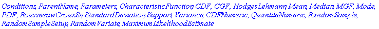 Conditions, ParentName, Parameters, CharacteristicFunction, CDF, CGF, HodgesLehmann, Mean, Median, MGF, Mode, PDF, RousseeuwCrouxSn, StandardDeviation, Support, Variance, CDFNumeric, QuantileNumeric, RandomSample, RandomSampleSetup, RandomVariate, MaximumLikelihoodEstimate