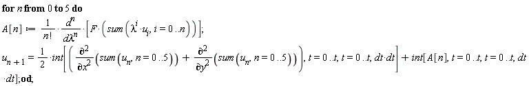 for n from 0 to 5 do A[n] := d^n*[F*(sum(lambda^i*u[i], i = 0 .. n))]/(factorial(n)*`d&lambda;`^n); u[n+1] = (1/2)*int[diff(sum(u[n], n = 0 .. 5), x, x)+diff(sum(u[n], n = 0 .. 5), y, y), t = 0 .. t, t = 0 .. t, dt*dt]+int[A[n], t = 0 .. t, t = 0 .. t, dt*dt] end do