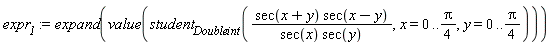 expr__1 := expand(value(student[Doubleint](sec(x+y)*sec(x-y)/(sec(x)*sec(y)), x = 0 .. (1/4)*Pi, y = 0 .. (1/4)*Pi)))